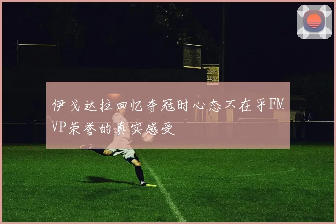 伊戈达拉回忆夺冠时心态不在乎FMVP荣誉的真实感受