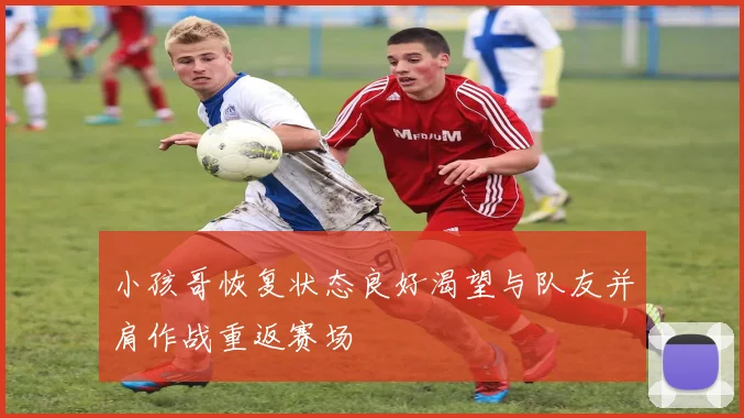 小孩哥恢复状态良好渴望与队友并肩作战重返赛场