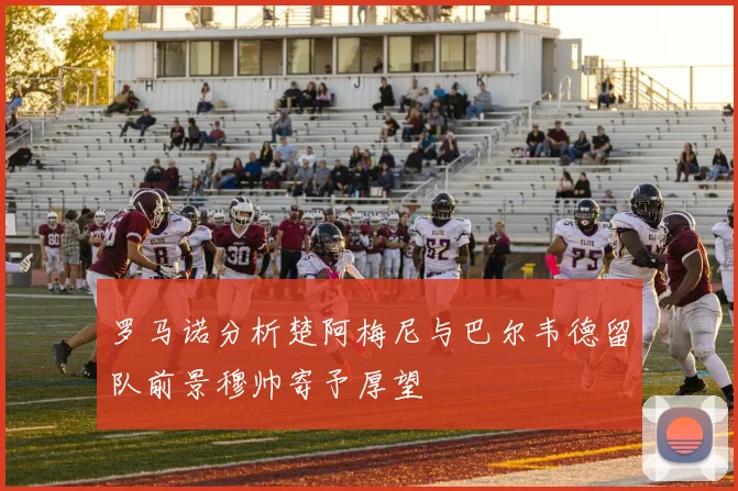 罗马诺分析楚阿梅尼与巴尔韦德留队前景穆帅寄予厚望
