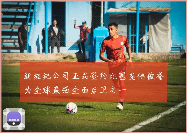 新经纪公司正式签约比塞克他被誉为全球最强全面后卫之一