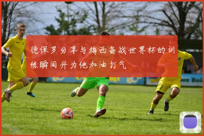德保罗分享与梅西备战世界杯的训练瞬间并为他加油打气