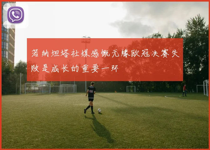 若纳坦塔社媒感慨无缘欧冠决赛失败是成长的重要一环