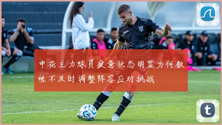 申花主力球员疲惫状态明显为何教练不及时调整阵容应对挑战
