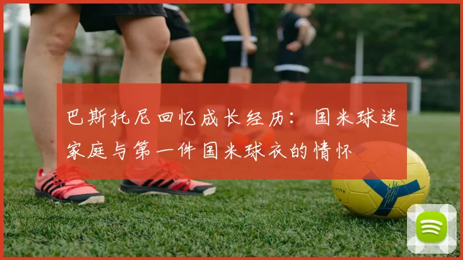 巴斯托尼回忆成长经历：国米球迷家庭与第一件国米球衣的情怀