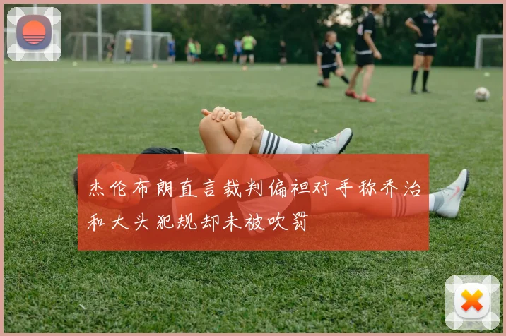杰伦布朗直言裁判偏袒对手称乔治和大头犯规却未被吹罚