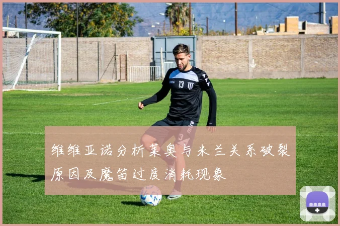 维维亚诺分析莱奥与米兰关系破裂原因及魔笛过度消耗现象